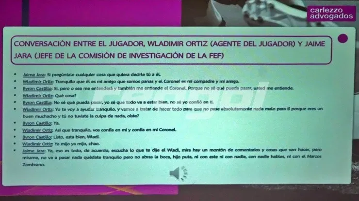 Además se revela un diálogo entre Castillo, el ex representante del jugador y el Coronel Jara, donde el último le dice al jugador que “no va a pasar nada”, que se quede “tranquilo”, pero con una condición: “No abras la boca, hijo puta, no con este ni con nadie, con nadie hables”.